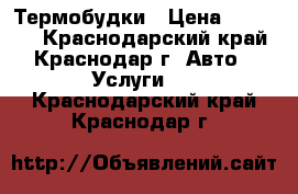 Термобудки › Цена ­ 35 000 - Краснодарский край, Краснодар г. Авто » Услуги   . Краснодарский край,Краснодар г.